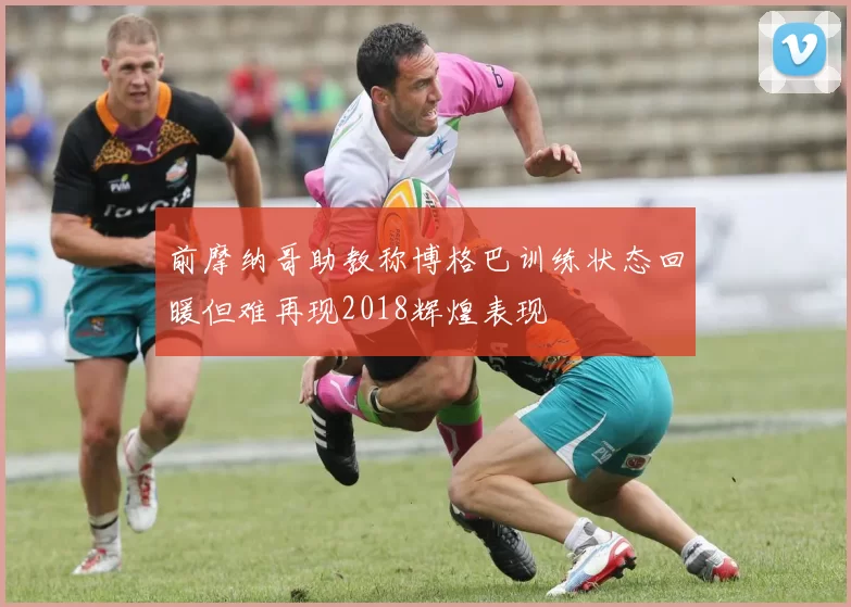 前摩纳哥助教称博格巴训练状态回暖但难再现2018辉煌表现