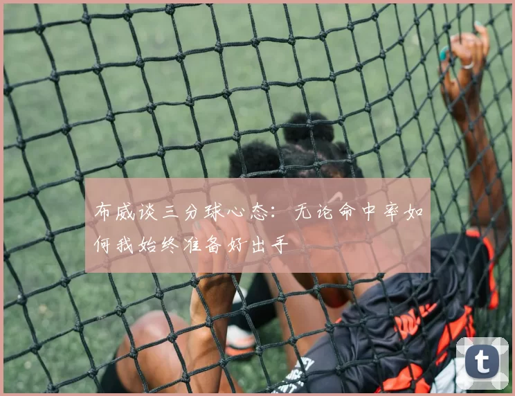 布威谈三分球心态：无论命中率如何我始终准备好出手