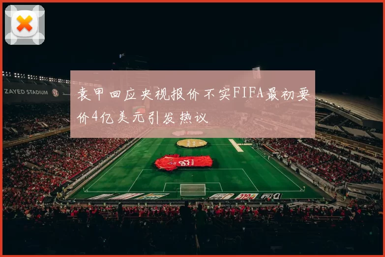 袁甲回应央视报价不实FIFA最初要价4亿美元引发热议