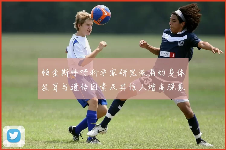 帕金斯呼吁科学家研究浓眉的身体发育与遗传因素及其惊人增高现象