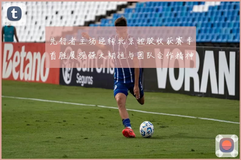 先行者主场逆转北京控股收获赛季首胜展现强大韧性与团队合作精神