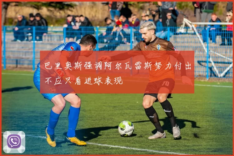 巴里奥斯强调阿尔瓦雷斯努力付出不应只看进球表现