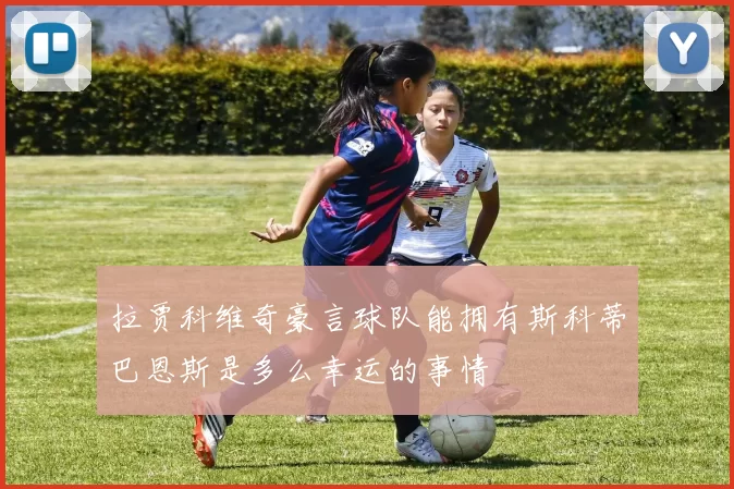 拉贾科维奇豪言球队能拥有斯科蒂巴恩斯是多么幸运的事情